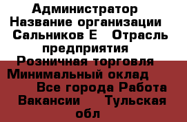 Администратор › Название организации ­ Сальников Е › Отрасль предприятия ­ Розничная торговля › Минимальный оклад ­ 15 000 - Все города Работа » Вакансии   . Тульская обл.